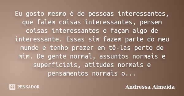 Eu gosto mesmo é de pessoas interessantes, que falem coisas interessantes, pensem coisas interessantes e façam algo de interessante. Essas sim fazem parte do me... Frase de Andressa Almeida.