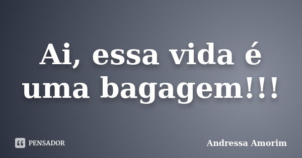 Ai, essa vida é uma bagagem!!!... Frase de Andressa Amorim.