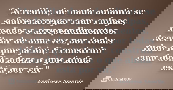 "Acredite, de nada adianta se sobrecarregar com culpas, medos e arrependimentos. Aceitar de uma vez por todas tudo o que já foi; E construir com delicadeza... Frase de Andressa Amorim.