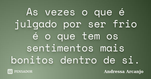 As vezes o que é julgado por ser frio é o que tem os sentimentos mais bonitos dentro de si.... Frase de Andressa Arcanjo.