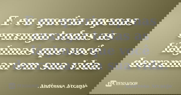 E eu queria apenas enxugar todas as lágimas que você derramar em sua vida.... Frase de Andressa Arcanjo.