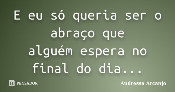 E eu só queria ser o abraço que alguém espera no final do dia...... Frase de Andressa Arcanjo.