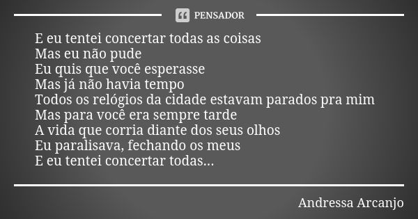 E eu tentei concertar todas as coisas Mas eu não pude Eu quis que você esperasse Mas já não havia tempo Todos os relógios da cidade estavam parados pra mim Mas ... Frase de Andressa Arcanjo.