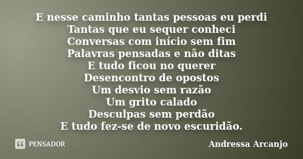 E nesse caminho tantas pessoas eu perdi Tantas que eu sequer conheci Conversas com início sem fim Palavras pensadas e não ditas E tudo ficou no querer Desencont... Frase de Andressa Arcanjo.