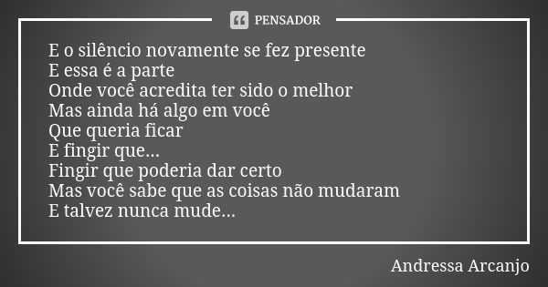 E o silêncio novamente se fez presente E essa é a parte Onde você acredita ter sido o melhor Mas ainda há algo em você Que queria ficar E fingir que... Fingir q... Frase de Andressa Arcanjo.