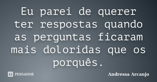 Eu parei de querer ter respostas quando as perguntas ficaram mais doloridas que os porquês.... Frase de Andressa Arcanjo.