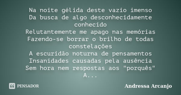 Na noite gélida deste vazio imenso Da busca de algo desconhecidamente conhecido Relutantemente me apago nas memórias Fazendo-se borrar o brilho de todas constel... Frase de Andressa Arcanjo.