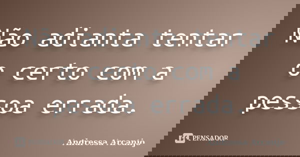 Não adianta tentar o certo com a pessoa errada.... Frase de Andressa Arcanjo.