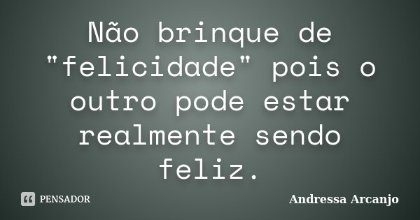 Não brinque de "felicidade" pois o outro pode estar realmente sendo feliz.... Frase de Andressa Arcanjo.