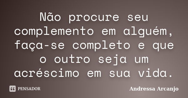 Não procure seu complemento em alguém, faça-se completo e que o outro seja um acréscimo em sua vida.... Frase de Andressa Arcanjo.