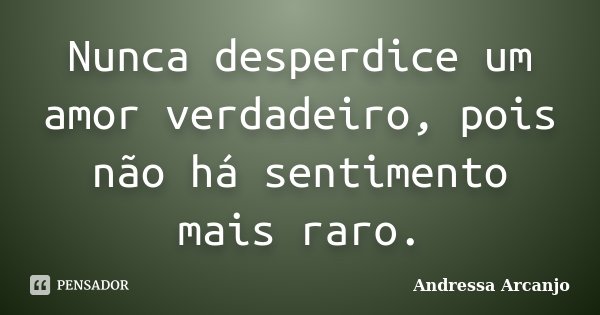 Nunca desperdice um amor verdadeiro, pois não há sentimento mais raro.... Frase de Andressa Arcanjo.