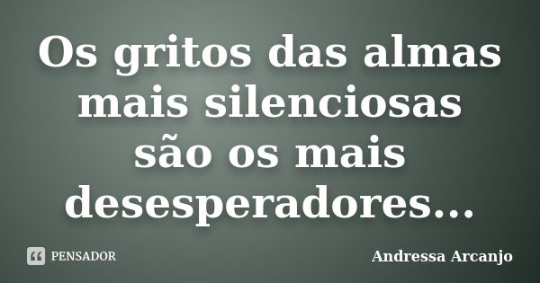 Os gritos das almas mais silenciosas são os mais desesperadores...... Frase de Andressa Arcanjo.