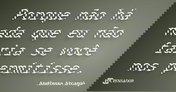 Porque não há nada que eu não faria se você nos permitisse.... Frase de Andressa Arcanjo.
