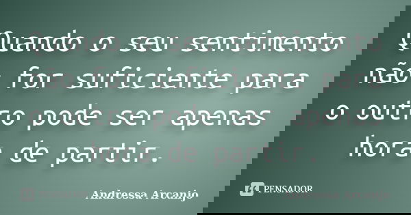 Quando o seu sentimento não for suficiente para o outro pode ser apenas hora de partir.... Frase de Andressa Arcanjo.
