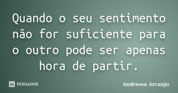 Quando o seu sentimento não for suficiente para o outro pode ser apenas hora de partir.... Frase de Andressa Arcanjo.