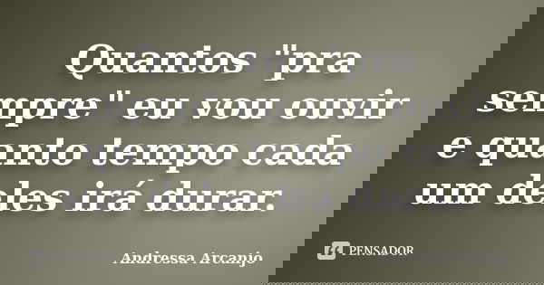 Quantos "pra sempre" eu vou ouvir e quanto tempo cada um deles irá durar.... Frase de Andressa Arcanjo.