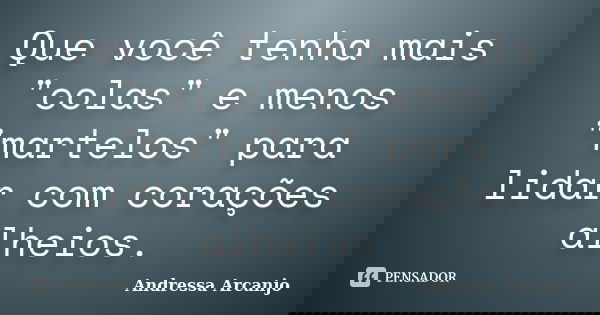 Que você tenha mais "colas" e menos "martelos" para lidar com corações alheios.... Frase de Andressa Arcanjo.
