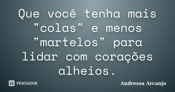 Que você tenha mais "colas" e menos "martelos" para lidar com corações alheios.... Frase de Andressa Arcanjo.