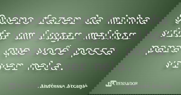 Quero fazer da minha vida um lugar melhor para que você possa viver nela.... Frase de Andressa Arcanjo.