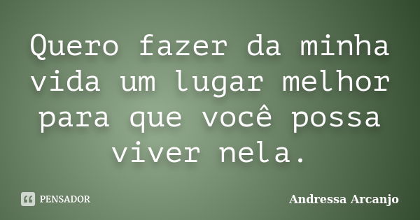 Quero fazer da minha vida um lugar melhor para que você possa viver nela.... Frase de Andressa Arcanjo.