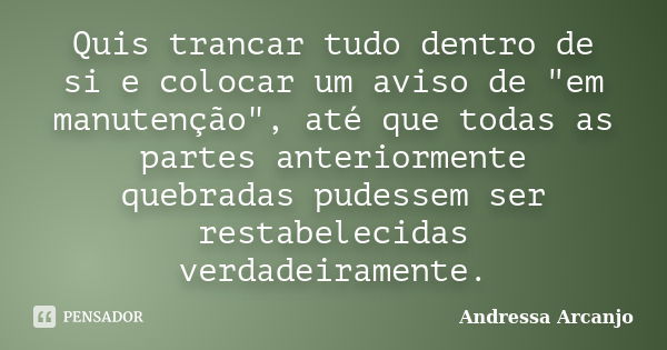 Quis trancar tudo dentro de si e colocar um aviso de "em manutenção", até que todas as partes anteriormente quebradas pudessem ser restabelecidas verd... Frase de Andressa Arcanjo.