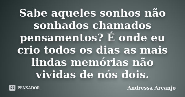 Sabe aqueles sonhos não sonhados chamados pensamentos? É onde eu crio todos os dias as mais lindas memórias não vividas de nós dois.... Frase de Andressa Arcanjo.