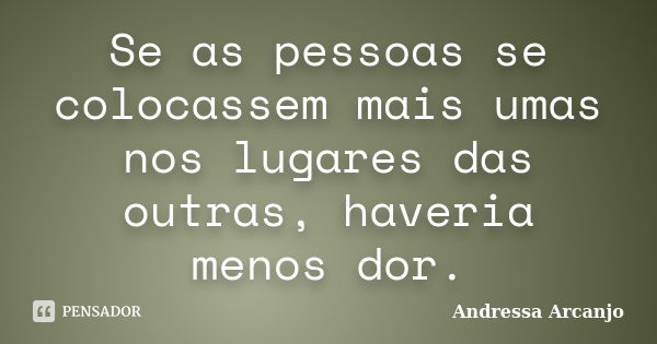 Se as pessoas se colocassem mais umas nos lugares das outras, haveria menos dor.... Frase de Andressa Arcanjo.