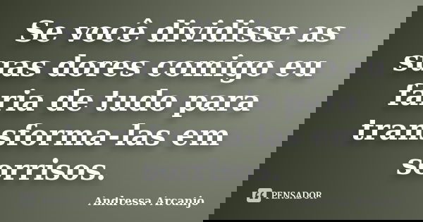 Se você dividisse as suas dores comigo eu faria de tudo para transforma-las em sorrisos.... Frase de Andressa Arcanjo.