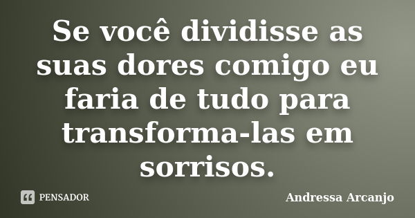 Se você dividisse as suas dores comigo eu faria de tudo para transforma-las em sorrisos.... Frase de Andressa Arcanjo.