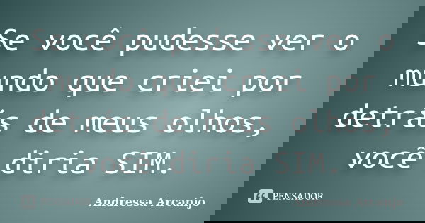 Se você pudesse ver o mundo que criei por detrás de meus olhos, você diria SIM.... Frase de Andressa Arcanjo.