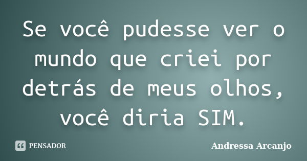 Se você pudesse ver o mundo que criei por detrás de meus olhos, você diria SIM.... Frase de Andressa Arcanjo.