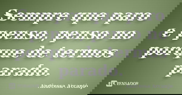 Sempre que paro e penso, penso no porque de termos parado.... Frase de Andressa Arcanjo.