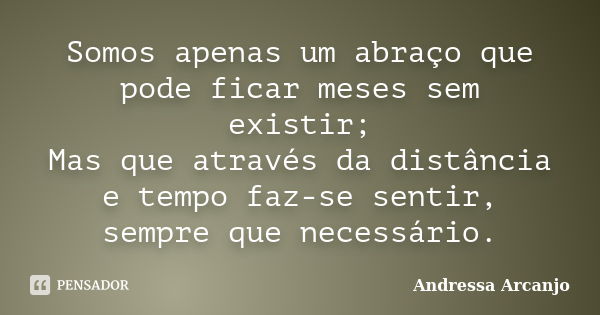 Somos apenas um abraço que pode ficar meses sem existir; Mas que através da distância e tempo faz-se sentir, sempre que necessário.... Frase de Andressa Arcanjo.