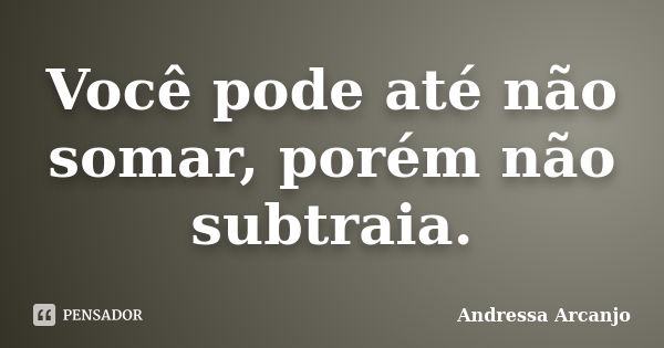 Você pode até não somar, porém não subtraia.... Frase de Andressa Arcanjo.