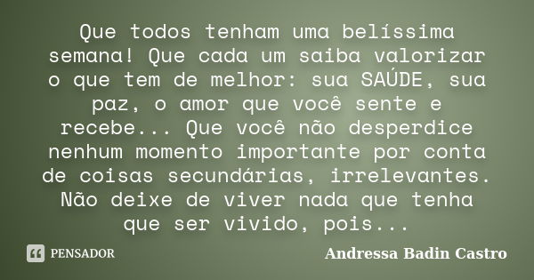 Que todos tenham uma belíssima semana! Que cada um saiba valorizar o que tem de melhor: sua SAÚDE, sua paz, o amor que você sente e recebe... Que você não despe... Frase de Andressa Badin Castro.