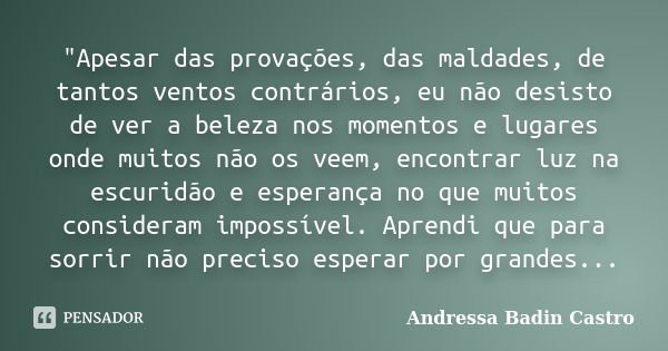 "Apesar das provações, das maldades, de tantos ventos contrários, eu não desisto de ver a beleza nos momentos e lugares onde muitos não os veem, encontrar ... Frase de Andressa Badin Castro.