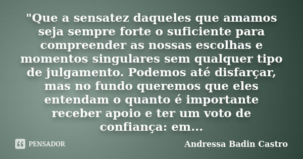 "Que a sensatez daqueles que amamos seja sempre forte o suficiente para compreender as nossas escolhas e momentos singulares sem qualquer tipo de julgament... Frase de Andressa Badin Castro.