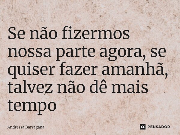 ⁠Se não fizermos nossa parte agora, se quiser fazer amanhã, talvez não dê mais tempo... Frase de Andressa Barragana.