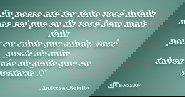 Eu posso até ter feito você infeliz mas sei que eu fiz você bem mais feliz pois eu cinto que ainda, você gosta de mim talvez não do geito que eu gostaria !!... Frase de Andressa Belotto.