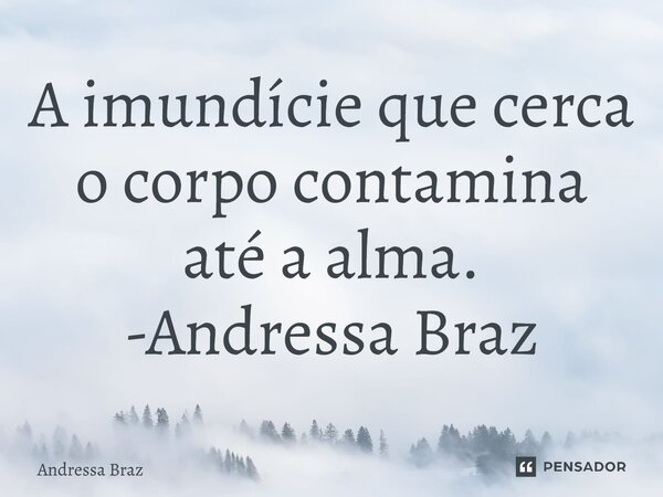 ⁠A imundície que cerca o corpo contamina até a alma. -Andressa Braz... Frase de Andressa Braz.