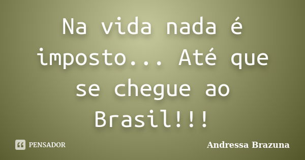 Na vida nada é imposto... Até que se chegue ao Brasil!!!... Frase de Andressa Brazuna.