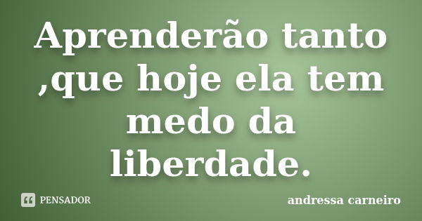 Aprenderão tanto ,que hoje ela tem medo da liberdade.... Frase de Andressa Carneiro.