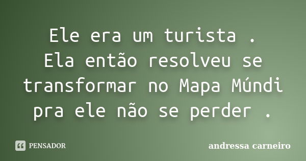 Ele era um turista . Ela então resolveu se transformar no Mapa Múndi pra ele não se perder .... Frase de Andressa Carneiro.