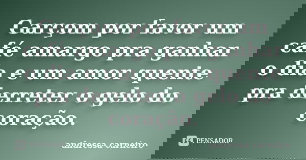 Garçom por favor um café amargo pra ganhar o dia e um amor quente pra derreter o gelo do coração.... Frase de Andressa Carneiro.