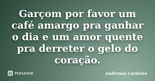 Garçom por favor um café amargo pra ganhar o dia e um amor quente pra derreter o gelo do coração.... Frase de Andressa Carneiro.