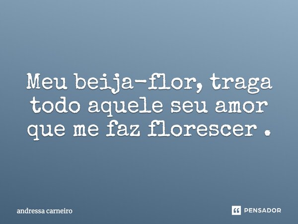 Meu beija-flor, traga todo aquele seu amor que me faz florescer.... Frase de Andressa Carneiro.