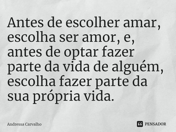 ⁠Antes de escolher amar, escolha ser amor, e, antes de optar fazer parte da vida de alguém, escolha fazer parte da sua própria vida.... Frase de Andressa Carvalho.