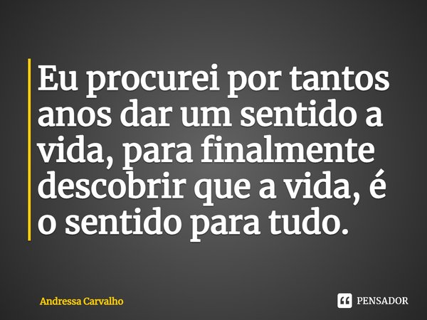 ⁠Eu procurei por tantos anos dar um sentido a vida, para finalmente descobrir que a vida, é o sentido para tudo.... Frase de Andressa Carvalho.