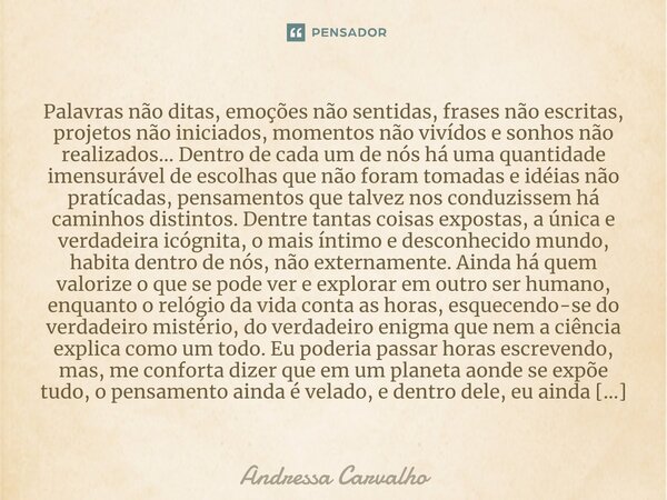 ⁠Palavras não ditas, emoções não sentidas, frases não escritas, projetos não iniciados, momentos não vivídos e sonhos não realizados... Dentro de cada um de nós... Frase de Andressa Carvalho.