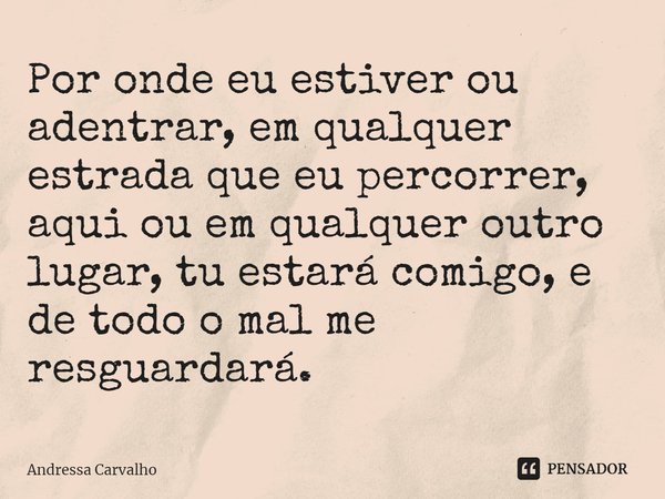 Por onde eu estiver ou adentrar, em qualquer estrada que eu percorrer, aqui ou em qualquer outro lugar, tu estará comigo, e de todo o mal me resguardará.... Frase de Andressa Carvalho.